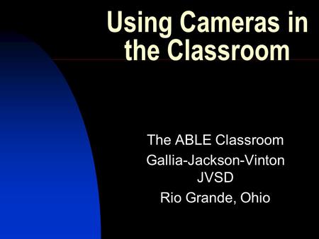 Using Cameras in the Classroom The ABLE Classroom Gallia-Jackson-Vinton JVSD Rio Grande, Ohio.