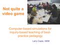 Not quite a video game Computer-based simulations for inquiry-based teaching of best- practice pedagogy Larry Copes, ISEM.