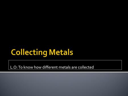 L.O: To know how different metals are collected.  Where do metals come from?  What is an ore?  In the back of your book, name as many metals as you.