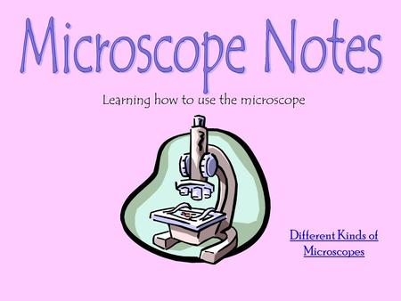 Different Kinds of Microscopes Learning how to use the microscope.