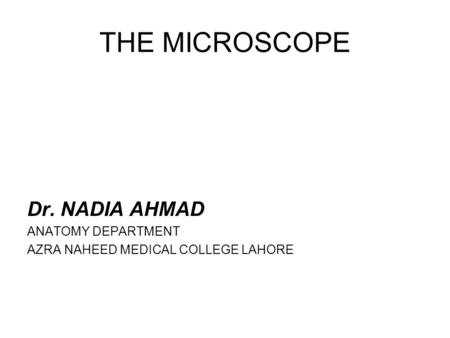 THE MICROSCOPE Dr. NADIA AHMAD ANATOMY DEPARTMENT AZRA NAHEED MEDICAL COLLEGE LAHORE.