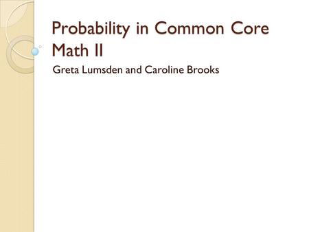 Probability in Common Core Math II Greta Lumsden and Caroline Brooks.