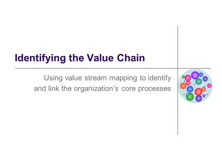 Identifying the Value Chain Using value stream mapping to identify and link the organization’s core processes.