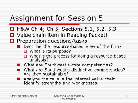 Strategic ManagementSearching for strengths & weaknesses 1 Assignment for Session 5  H&W Ch 4; Ch 5, Sections 5.1, 5.2, 5.3  Value chain item in Reading.