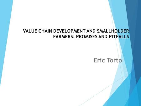 VALUE CHAIN DEVELOPMENT AND SMALLHOLDER FARMERS: PROMISES AND PITFALLS Eric Torto.