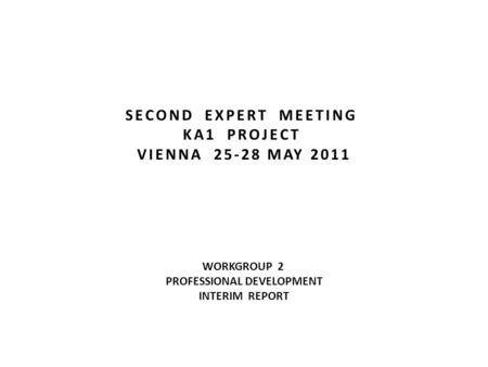 SECOND EXPERT MEETING KA1 PROJECT VIENNA 25-28 MAY 2011 WORKGROUP 2 PROFESSIONAL DEVELOPMENT INTERIM REPORT.