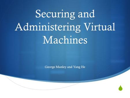  Securing and Administering Virtual Machines George Manley and Yang He.