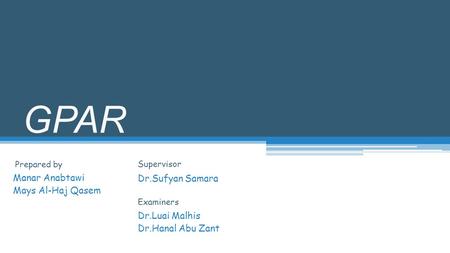 GPAR Manar Anabtawi Mays Al-Haj Qasem Dr.Sufyan Samara Prepared by Supervisor Examiners Dr.Luai Malhis Dr.Hanal Abu Zant.