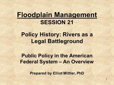 1 Floodplain Management SESSION 21 Policy History: Rivers as a Legal Battleground Public Policy in the American Federal System – An Overview Prepared by.