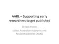 AARL – Supporting early researchers to get published Dr Bob Pymm Editor, Australian Academic and Research Libraries (AARL)