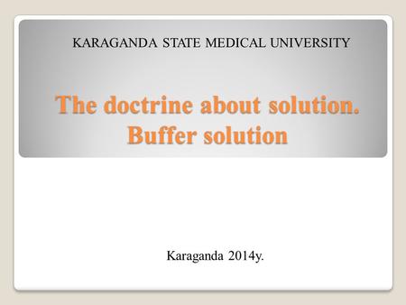 The doctrine about solution. Buffer solution KARAGANDA STATE MEDICAL UNIVERSITY Karaganda 2014y.