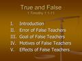 True and False 1 Timothy 1:1-11 I. Introduction II. Error of False Teachers III. Goal of False Teachers IV. Motives of False Teachers V. Effects of False.