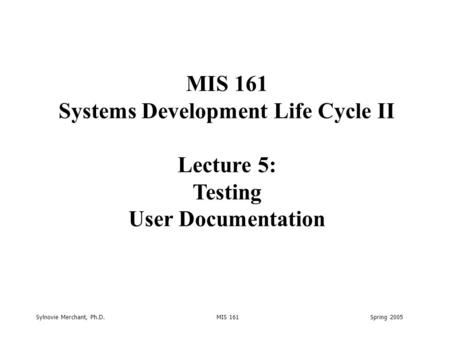 Sylnovie Merchant, Ph.D. MIS 161 Spring 2005 MIS 161 Systems Development Life Cycle II Lecture 5: Testing User Documentation.