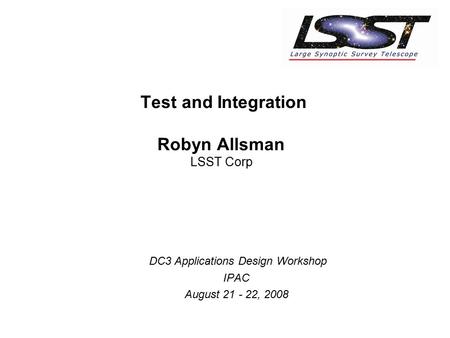 Test and Integration Robyn Allsman LSST Corp DC3 Applications Design Workshop IPAC August 21 - 22, 2008.