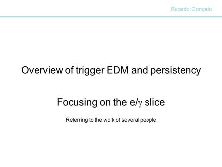 Overview of trigger EDM and persistency Focusing on the e/  slice Referring to the work of several people Ricardo Gonçalo.