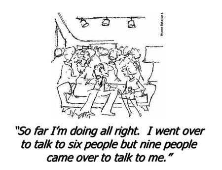 “So far I’m doing all right. I went over to talk to six people but nine people came over to talk to me.”