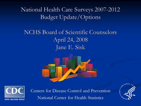 National Health Care Surveys 2007-2012 Budget Update/Options NCHS Board of Scientific Counselors April 24, 2008 Jane E. Sisk Centers for Disease Control.