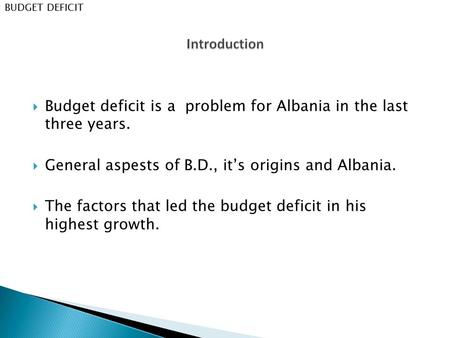  Budget deficit is a problem for Albania in the last three years.  General aspests of B.D., it’s origins and Albania.  The factors that led the budget.