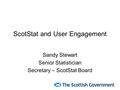 ScotStat and User Engagement Sandy Stewart Senior Statistician Secretary – ScotStat Board.