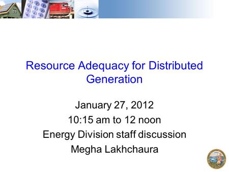 Resource Adequacy for Distributed Generation January 27, 2012 10:15 am to 12 noon Energy Division staff discussion Megha Lakhchaura.