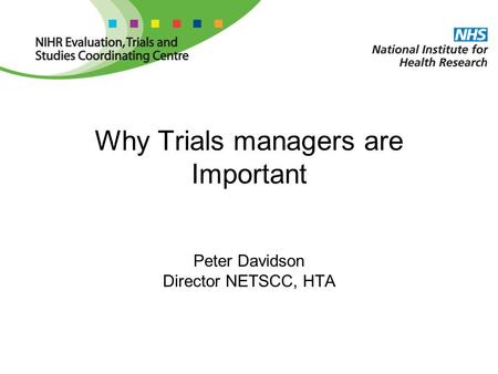 Why Trials managers are Important Peter Davidson Director NETSCC, HTA.