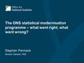 The ONS statistical modernisation programme – what went right; what went wrong? Stephen Penneck Director General, ONS.