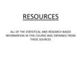 RESOURCES ALL OF THE STATISTICAL AND RESEARCH BASED INFORMATION IN THIS COURSE WAS OBTAINED FROM THESE SOURCES.