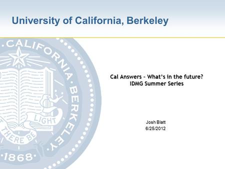 University of California, Berkeley Josh Blatt 6/25/2012 Cal Answers – What’s in the future? IDMG Summer Series.