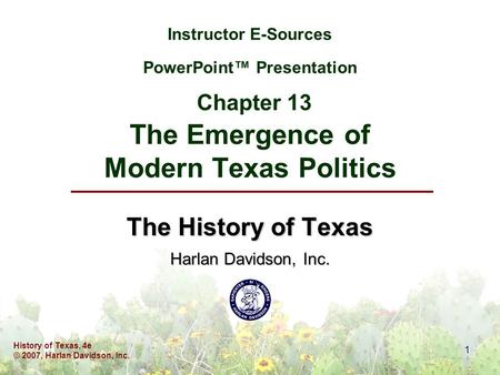 History of Texas, 4e © 2007, Harlan Davidson, Inc. 1 Instructor E-Sources PowerPoint™ Presentation Chapter 13 The Emergence of Modern Texas Politics The.