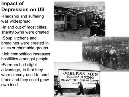 Impact of Depression on US Hardship and suffering was widespread In and out of most cities, shantytowns were created Soup kitchens and breadines were created.