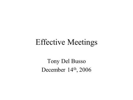 Effective Meetings Tony Del Busso December 14 th, 2006.