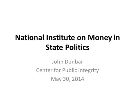 National Institute on Money in State Politics John Dunbar Center for Public Integrity May 30, 2014.