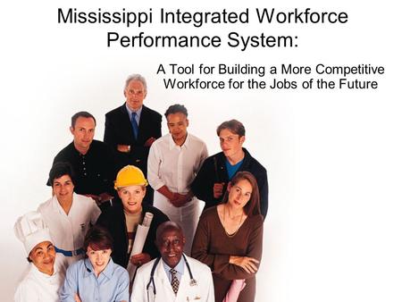 Mississippi Integrated Workforce Performance System: A Tool for Building a More Competitive Workforce for the Jobs of the Future.