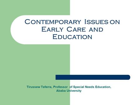 Contemporary Issues on Early Care and Education Tirussew Teferra, Professor of Special Needs Education, Ababa University.