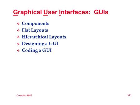 CompSci 100E 35.1 Graphical User Interfaces: GUIs  Components  Flat Layouts  Hierarchical Layouts  Designing a GUI  Coding a GUI.