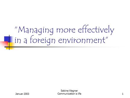 Januar 2003 Sabine Wagner Communication is life1 “Managing more effectively in a foreign environment”