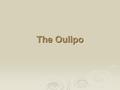 The Oulipo. What is the Oulipo? OUvroir de LIttérature POtentielle Literary movement beginning in 1960 that explored the algorithmic possibilities of.