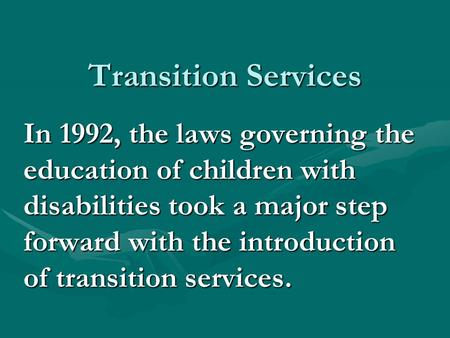 Transition Services In 1992, the laws governing the education of children with disabilities took a major step forward with the introduction of transition.