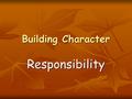 Building Character Responsibility. Being Responsible Take the Test Do I take good care of my own things? Do I take good care of my own things? Do I own.