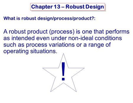 MSE-415: B. Hawrylo Chapter 13 – Robust Design What is robust design/process/product?: A robust product (process) is one that performs as intended even.