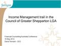 Income Management trail in the Council of Greater Shepparton LGA Financial Counselling Australia Conference 16 May 2012 David Tennant - CEO.