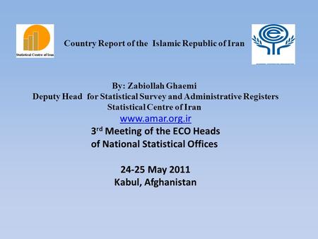 Country Report of the Islamic Republic of Iran By: Zabiollah Ghaemi Deputy Head for Statistical Survey and Administrative Registers Statistical Centre.