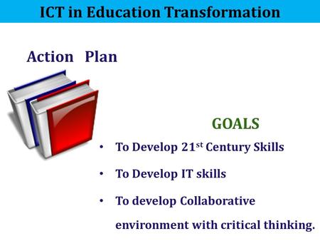 Action Plan ICT in Education Transformation To Develop 21 st Century Skills To Develop IT skills To develop Collaborative environment with critical thinking.