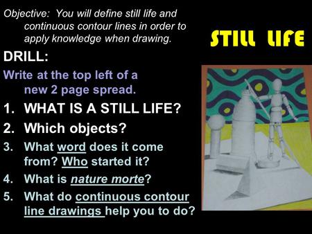 STILL LIFE Objective: You will define still life and continuous contour lines in order to apply knowledge when drawing. DRILL: Write at the top left of.