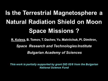 Is the Terrestrial Magnetosphere a Natural Radiation Shield on Moon Space Missions ? R. Koleva, B. Tomov, T. Dachev, Yu. Matviichuk, Pl. Dimitrov, Space.