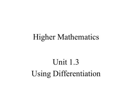 Higher Mathematics Unit 1.3 Using Differentiation.