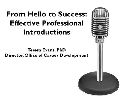 From Hello to Success: Effective Professional Introductions Teresa Evans, PhD Director, Office of Career Development.