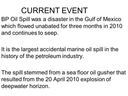 CURRENT EVENT BP Oil Spill was a disaster in the Gulf of Mexico which flowed unabated for three months in 2010 and continues to seep. It is the largest.