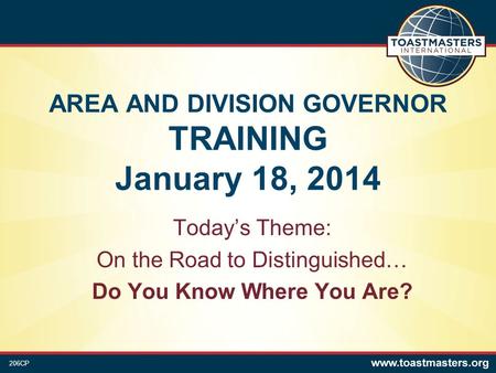 AREA AND DIVISION GOVERNOR TRAINING January 18, 2014 Today’s Theme: On the Road to Distinguished… Do You Know Where You Are? 206CP.