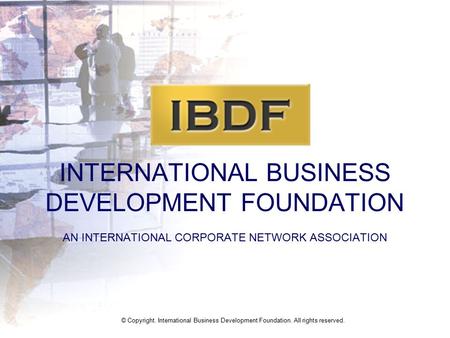 INTERNATIONAL BUSINESS DEVELOPMENT FOUNDATION AN INTERNATIONAL CORPORATE NETWORK ASSOCIATION © Copyright. International Business Development Foundation.